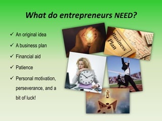 What do entrepreneurs NEED?
 An original idea
 A business plan
 Financial aid
 Patience
 Personal motivation,
perseverance, and a
bit of luck!
 