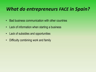 What do entrepreneurs FACE in Spain?
• Bad business communication with other countries
• Lack of information when starting a business
• Lack of subsidies and opportunities
• Difficulty combining work and family
 