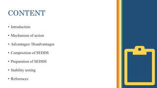 CONTENT
• Introduction
• Mechanism of action
• Advantages/ Disadvantages
• Composition of SEDDS
• Preparation of SEDDS
• Stability testing
• References
 