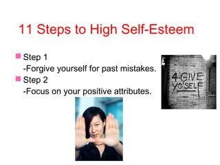 11 Steps to High Self-Esteem
 Step 1
-Forgive yourself for past mistakes.
 Step 2
-Focus on your positive attributes.
 
