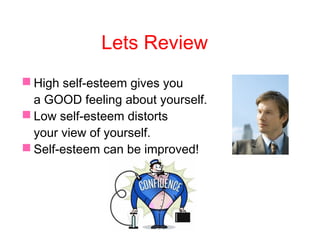 Lets Review
 High self-esteem gives you
a GOOD feeling about yourself.
 Low self-esteem distorts
your view of yourself.
 Self-esteem can be improved!
 