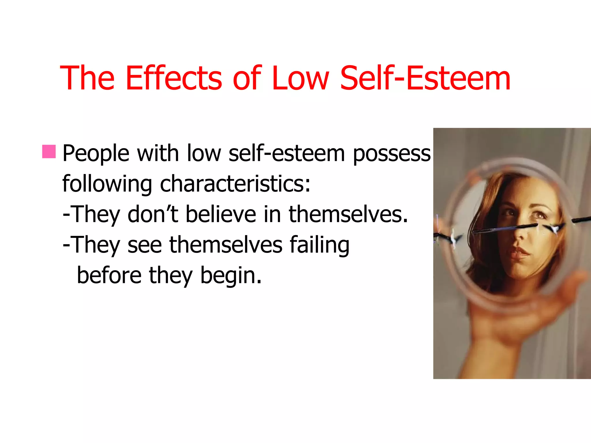 The Effects of Low Self-Esteem

 People with low self-esteem possess
  following characteristics:
  -They don’t believe in themselves.
  -They see themselves failing
    before they begin.
 