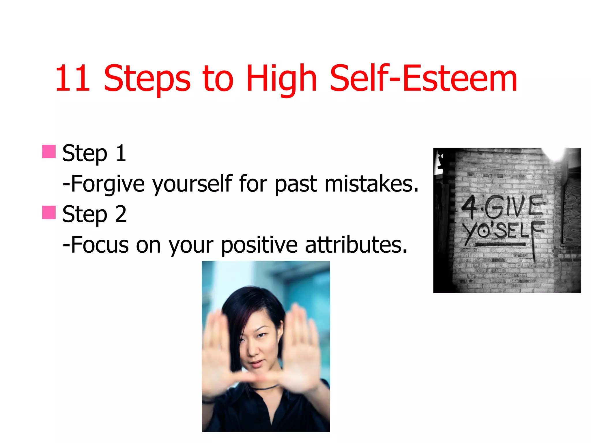 11 Steps to High Self-Esteem
 Step 1
  -Forgive yourself for past mistakes.
 Step 2
  -Focus on your positive attributes.
 