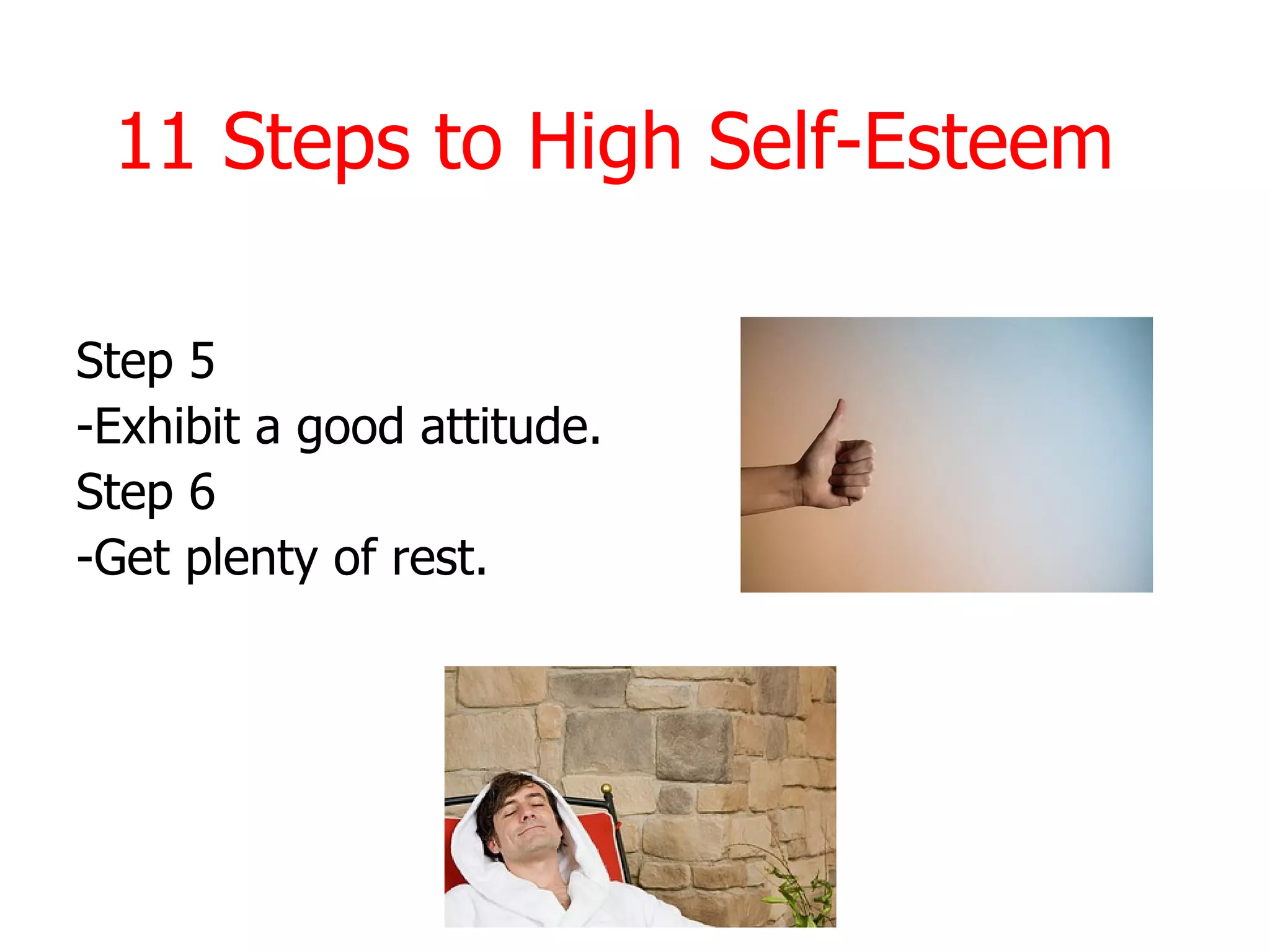 11 Steps to High Self-Esteem

Step 5
-Exhibit a good attitude.
Step 6
-Get plenty of rest.
 