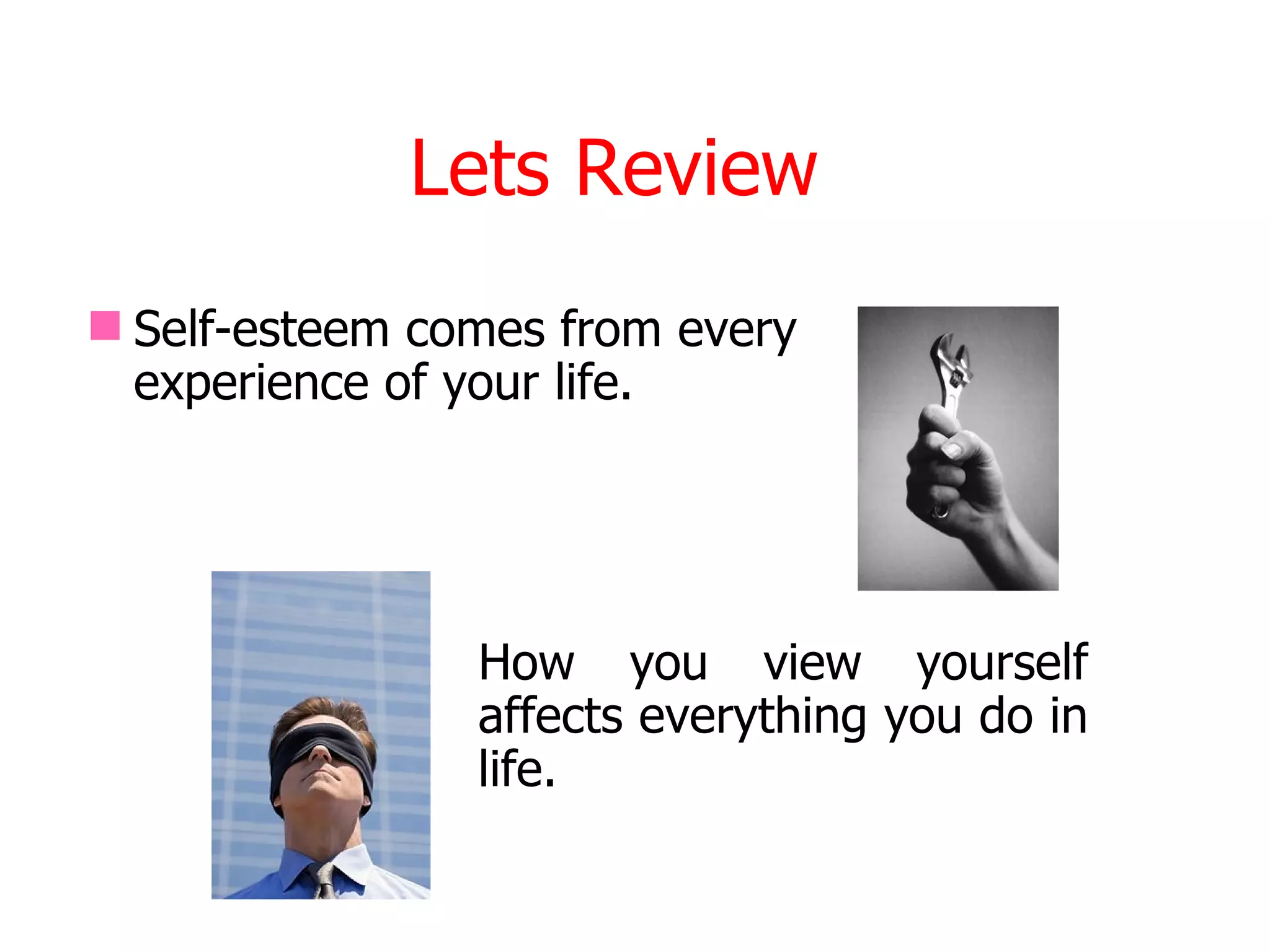 Lets Review
 Self-esteem comes from every
  experience of your life.




                How you view yourself
                affects everything you do in
                life.
 