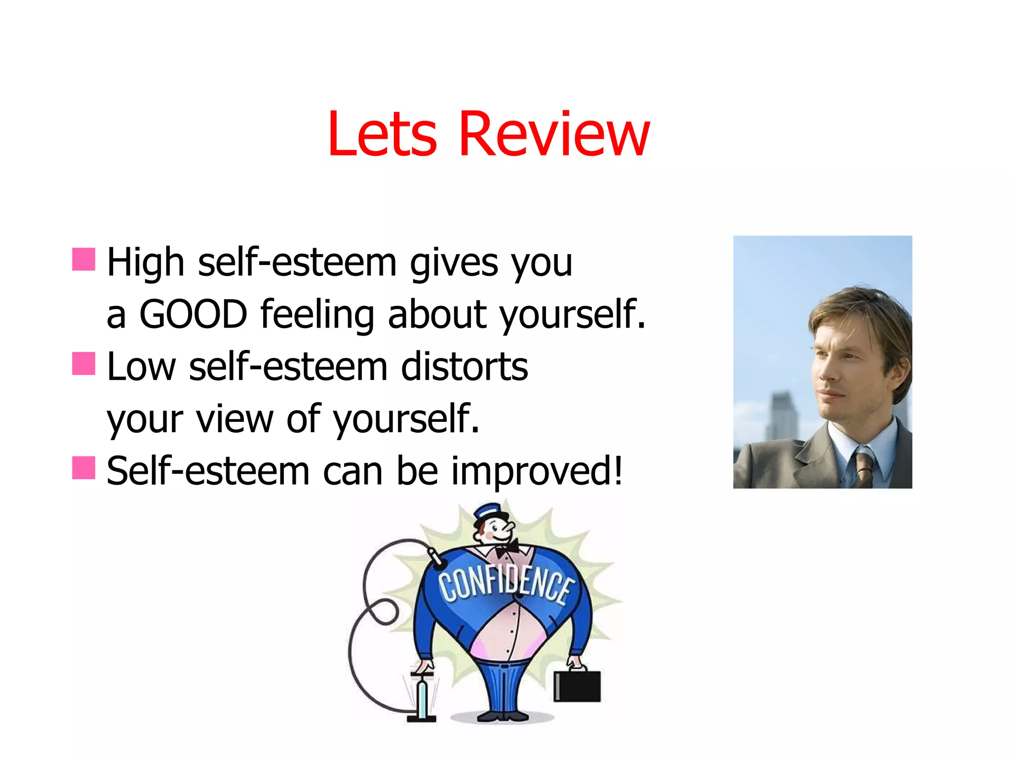Lets Review
 High self-esteem gives you
  a GOOD feeling about yourself.
 Low self-esteem distorts
  your view of yourself.
 Self-esteem can be improved!
 