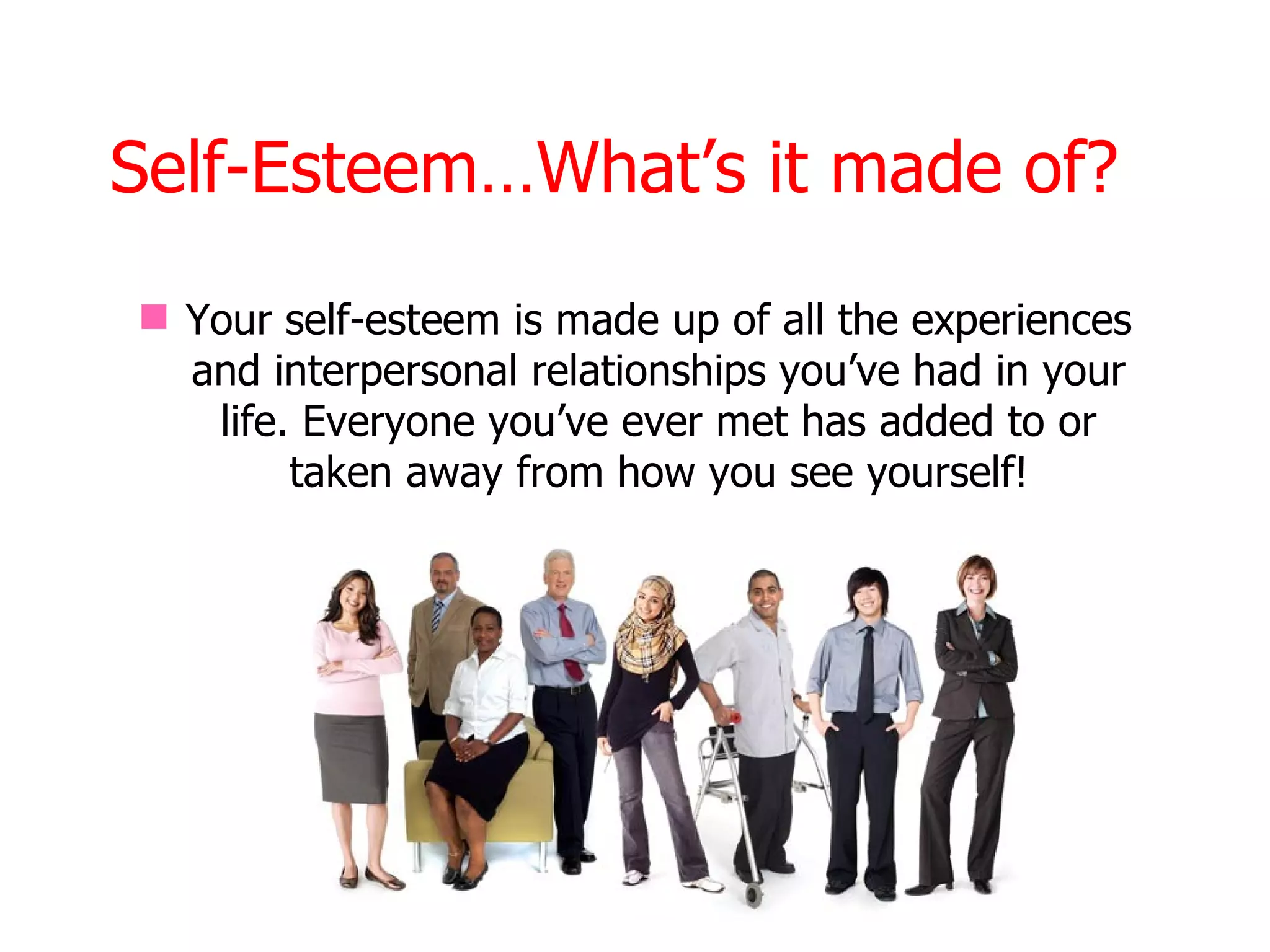 Self-Esteem…What’s it made of?
 Your self-esteem is made up of all the experiences
  and interpersonal relationships you’ve had in your
   life. Everyone you’ve ever met has added to or
        taken away from how you see yourself!
 