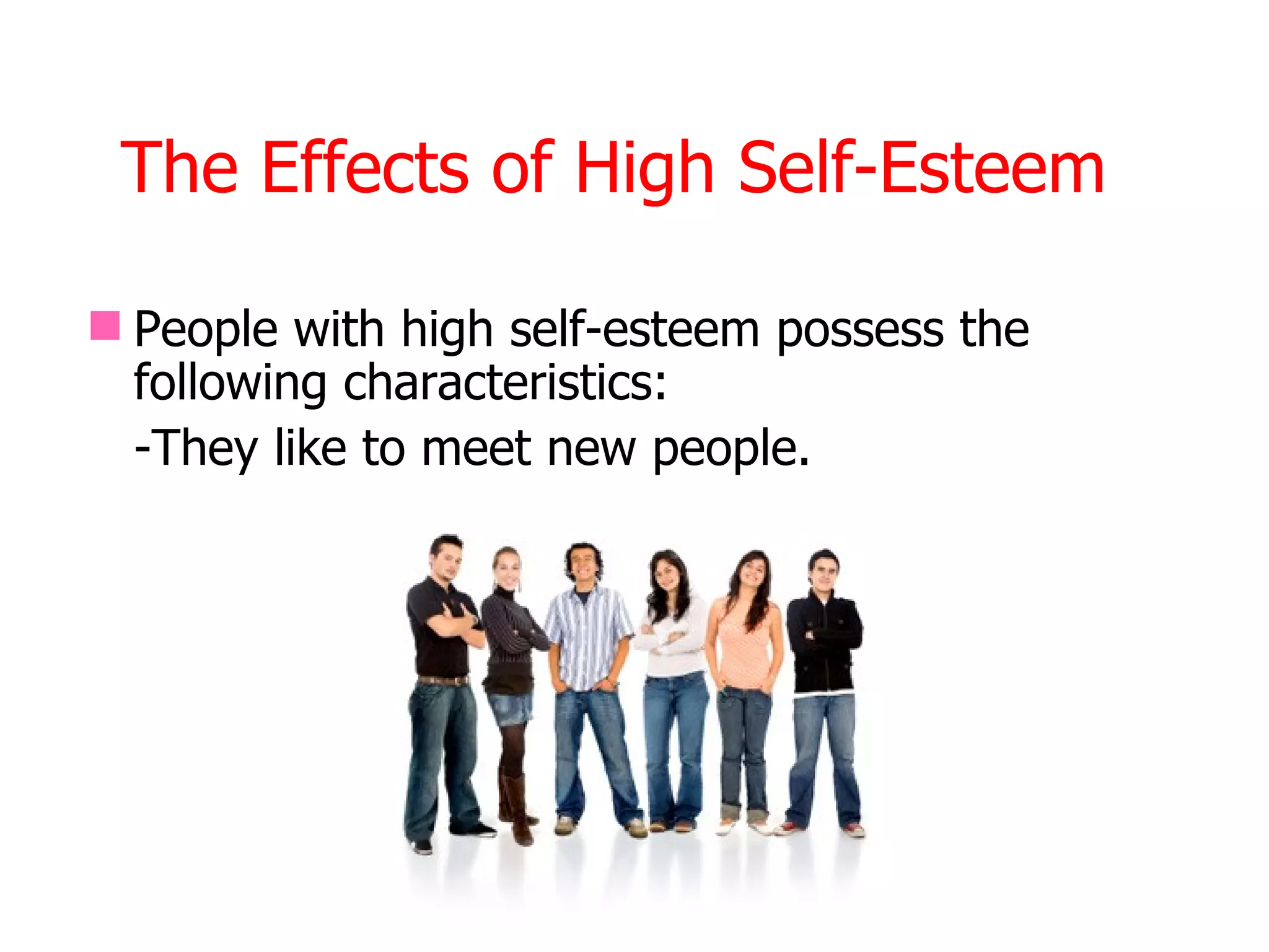 The Effects of High Self-Esteem

 People with high self-esteem possess the
  following characteristics:
  -They like to meet new people.
 