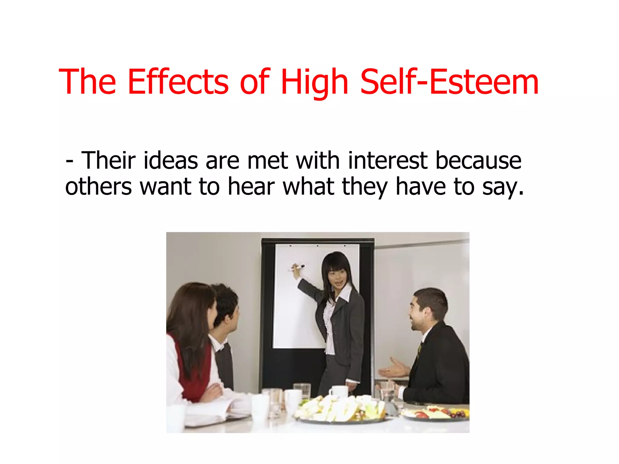 The Effects of High Self-Esteem

- Their ideas are met with interest because
others want to hear what they have to say.
 