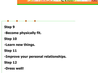 Step 9 -Become physically fit. Step 10 -Learn new things. Step 11 -Improve your personal relationships. Step 12 -Dress well! 