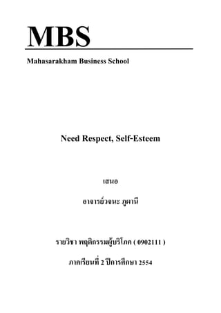MBS
Mahasarakham Business School




         Need Respect, Self-Esteem


                       เสนอ
                อาจารย์ วจนะ ภูผานี


       รายวิชา พฤติกรรมผู้บริโภค ( 0902111 )
           ภาคเรียนที่ 2 ปี การศึกษา 2554
 