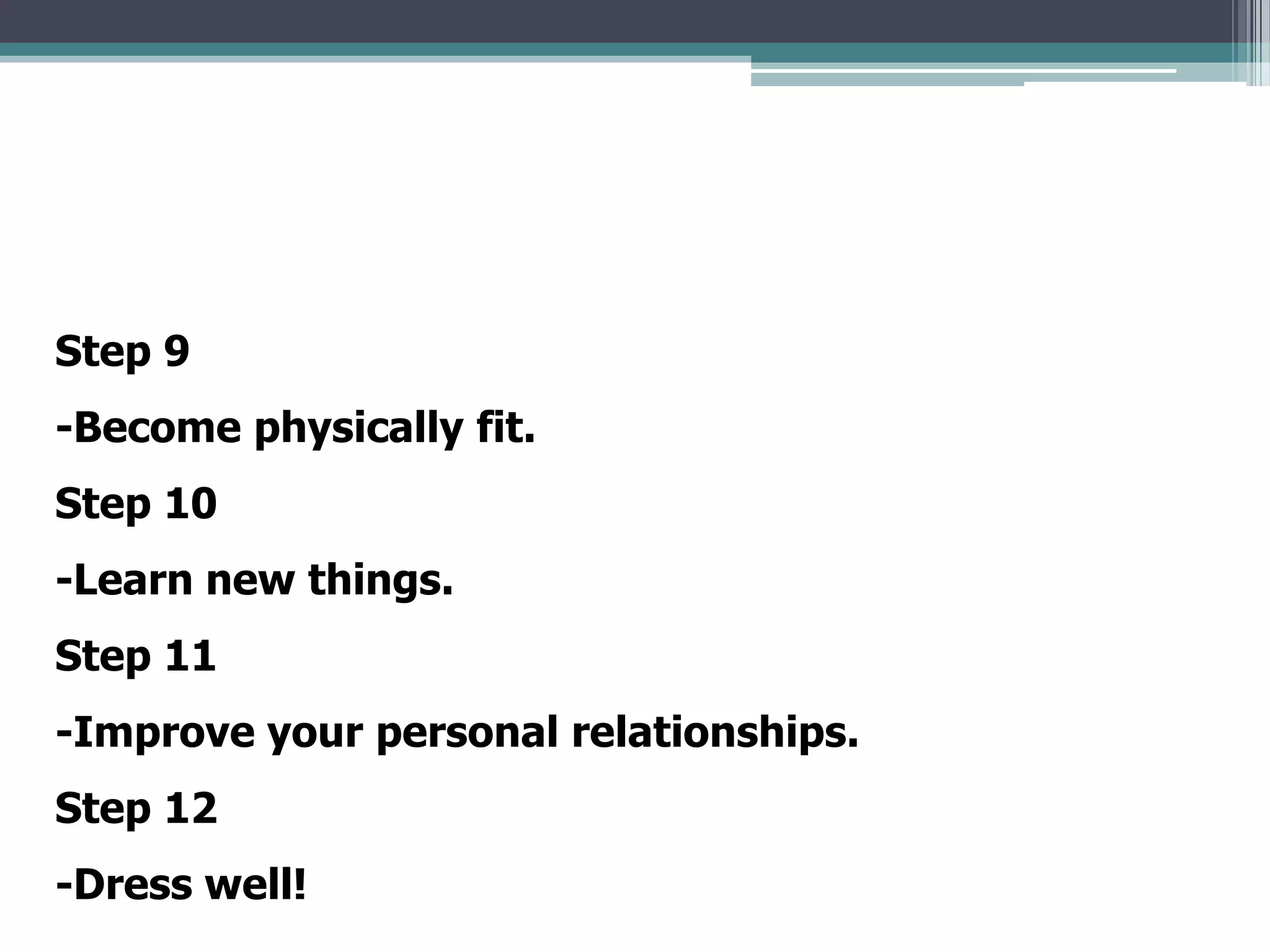 Step 9
-Become physically fit.
Step 10
-Learn new things.
Step 11
-Improve your personal relationships.
Step 12
-Dress well!
 