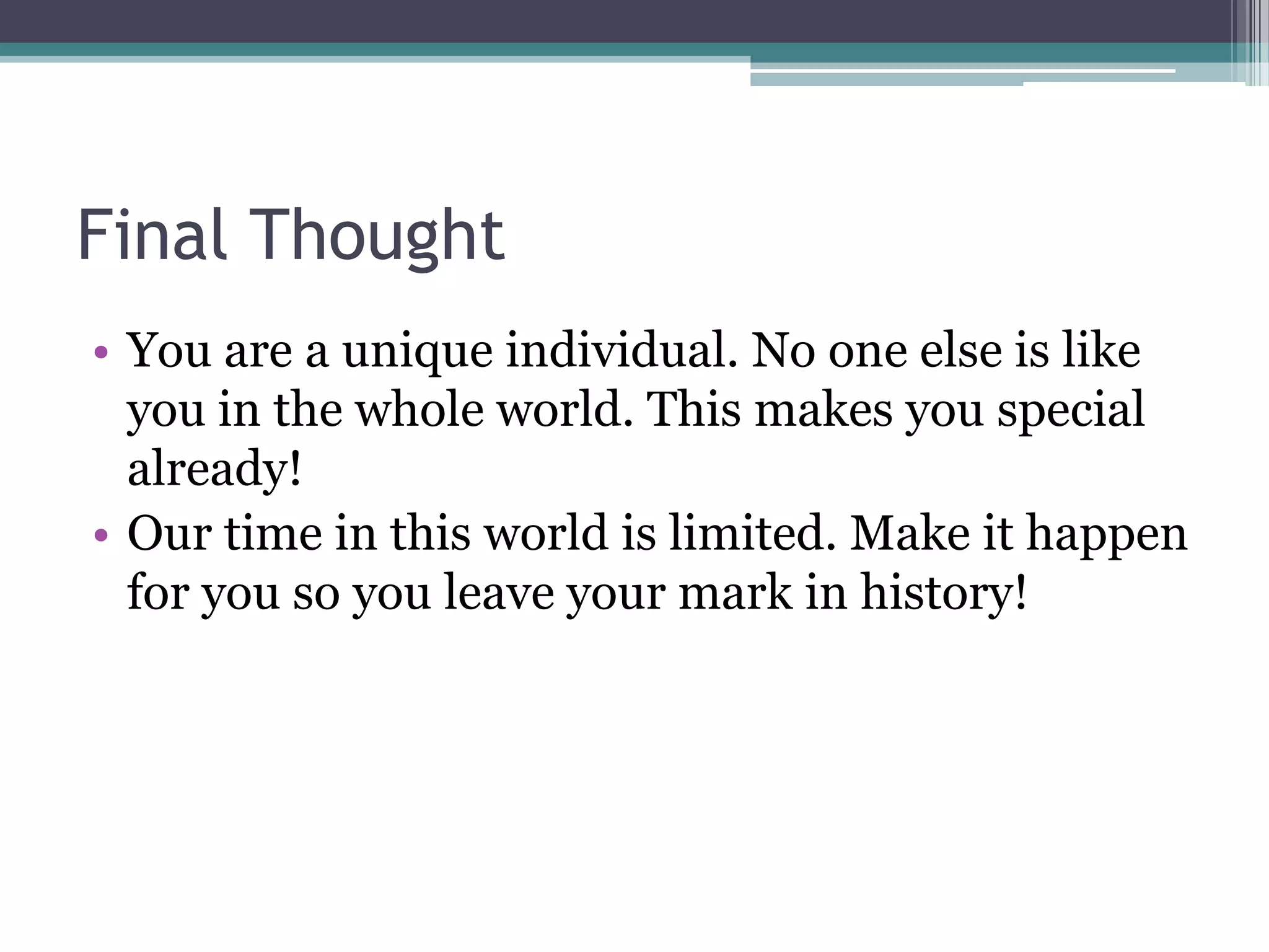Final Thought
• You are a unique individual. No one else is like
  you in the whole world. This makes you special
  already!
• Our time in this world is limited. Make it happen
  for you so you leave your mark in history!
 