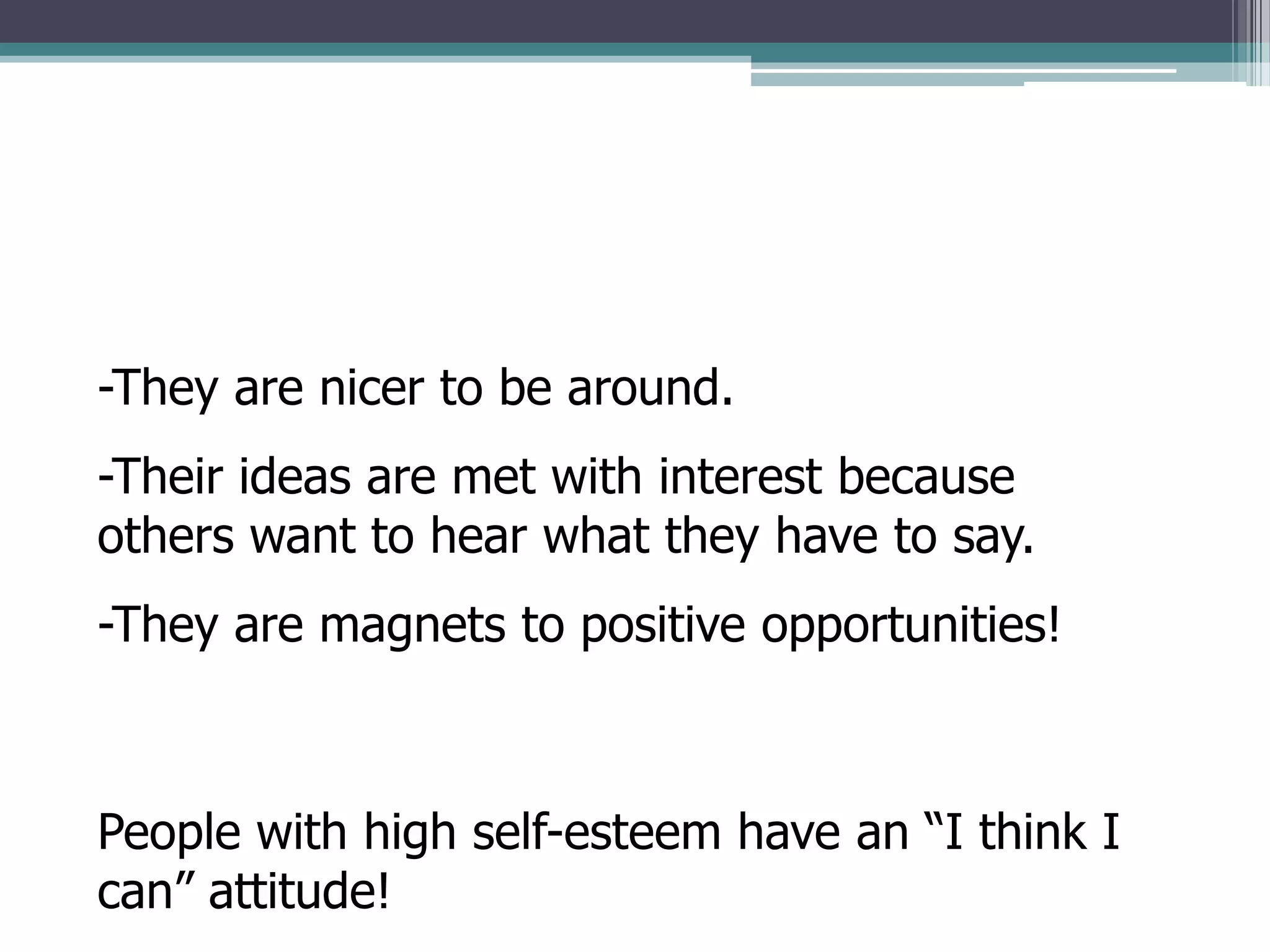 -They are nicer to be around.
-Their ideas are met with interest because
others want to hear what they have to say.
-They are magnets to positive opportunities!



People with high self-esteem have an “I think I
can” attitude!
 