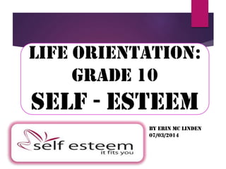 Life Orientation:
Grade 10
SELF - ESTEEM
By Erin Mc Linden
07/03/2014
 