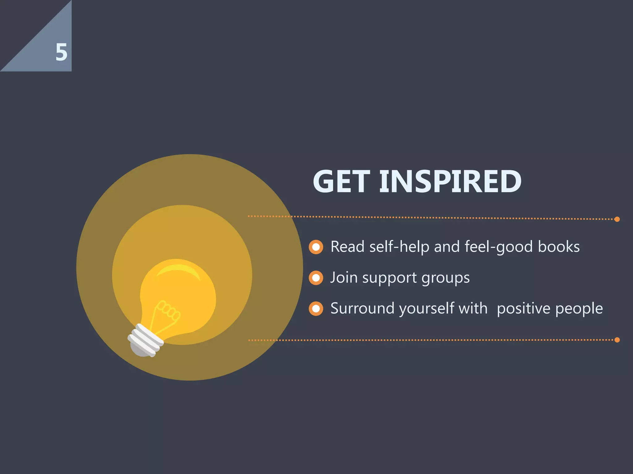 Read self-help and feel-good books
Join support groups
Surround yourself with positive people
GET INSPIRED
5
 