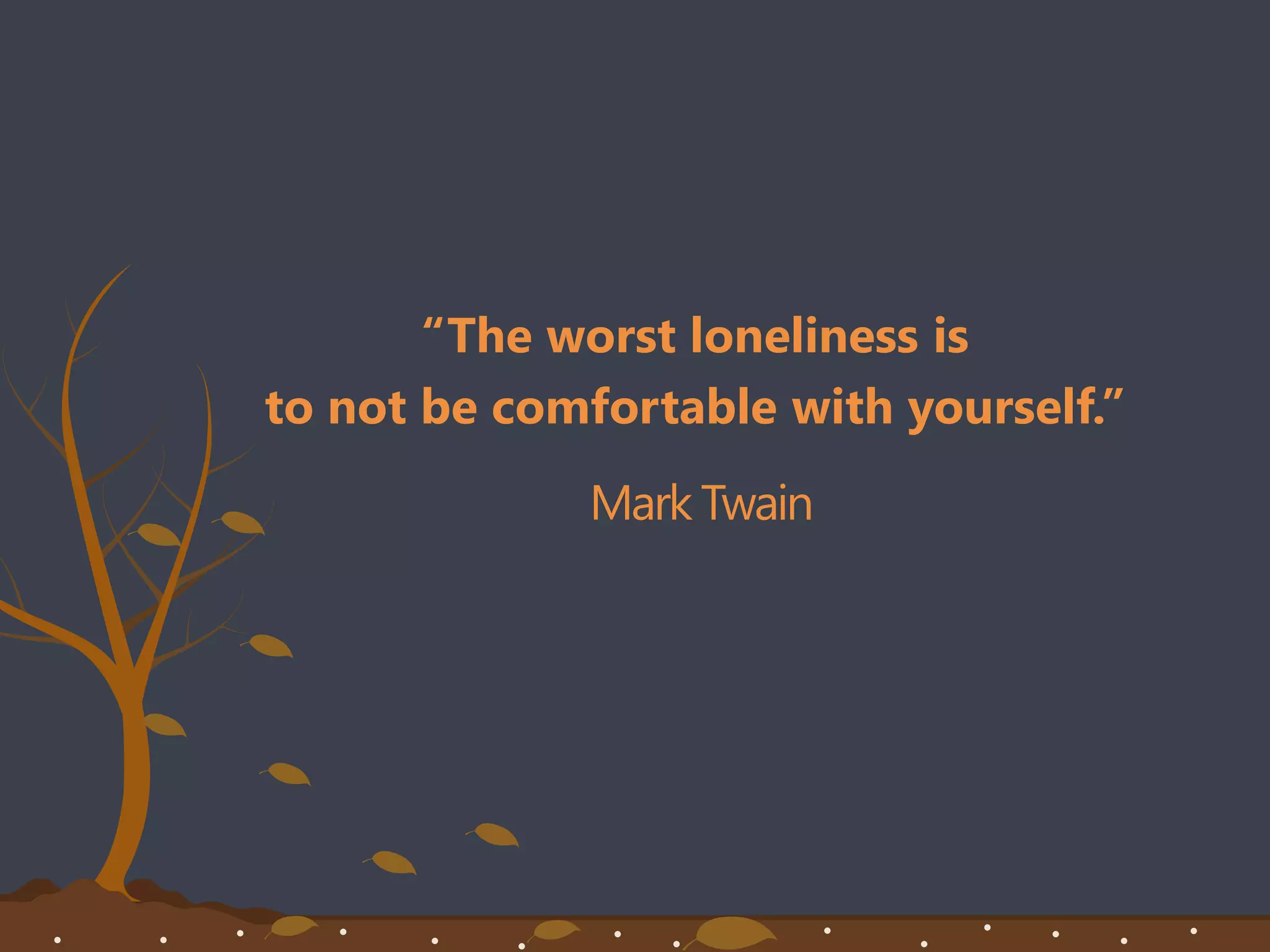 “The worst loneliness is
to not be comfortable with yourself.”
Mark Twain
 