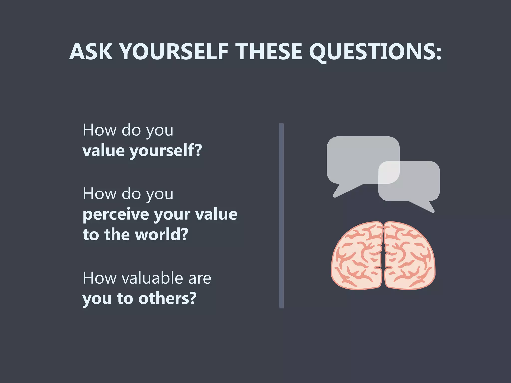 ASK YOURSELF THESE QUESTIONS:
How do you
value yourself?
How valuable are
you to others?
How do you
perceive your value
to the world?
 