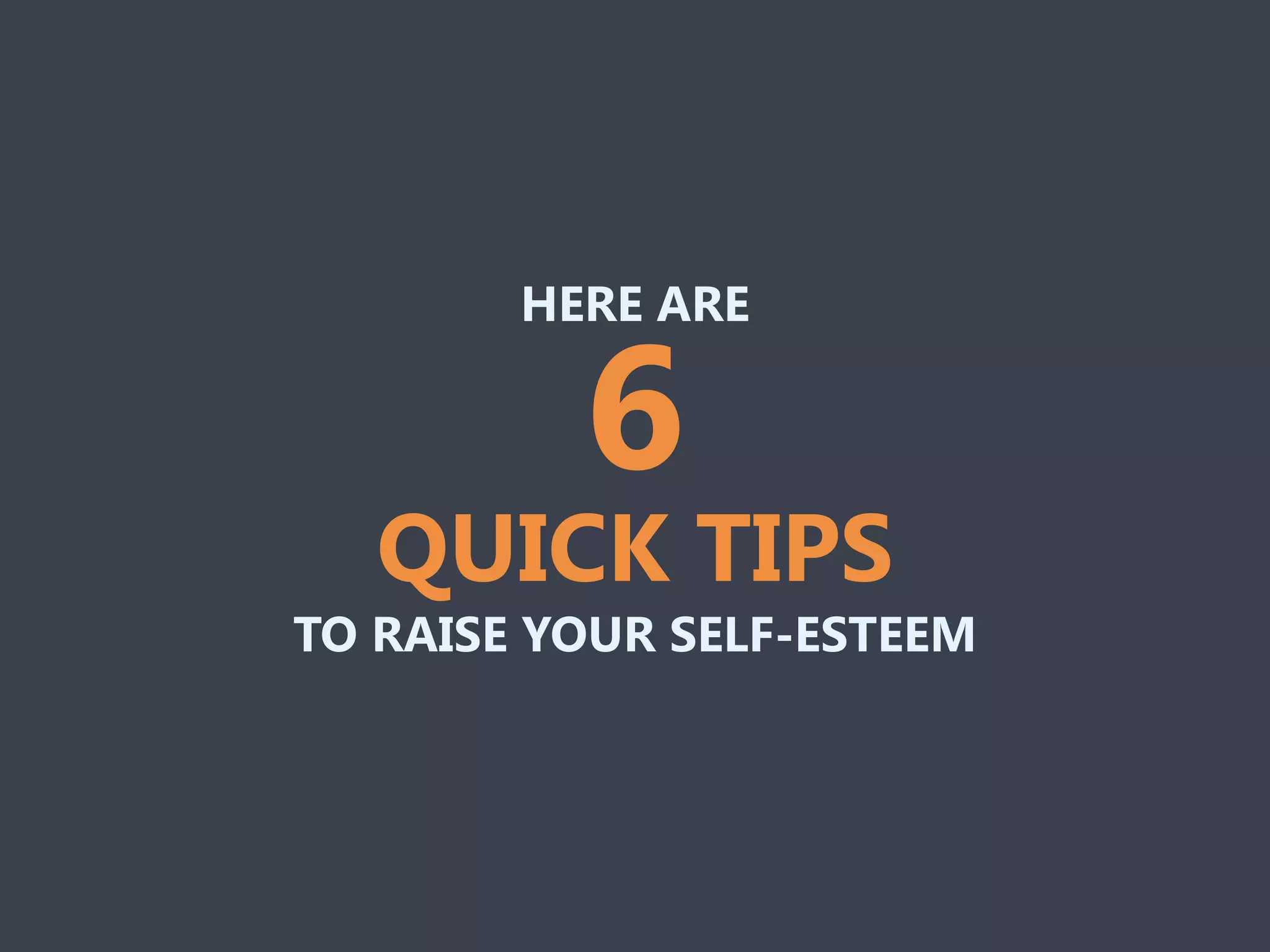 HERE ARE
TO RAISE YOUR SELF-ESTEEM
6
QUICK TIPS
 