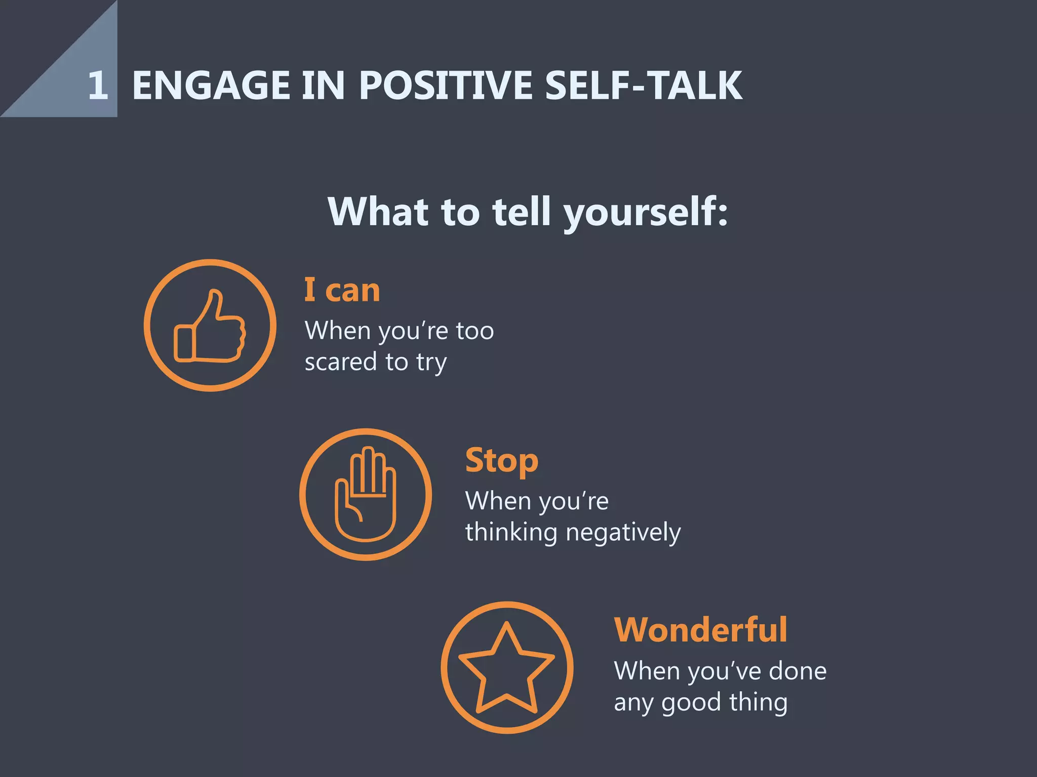 Stop
Wonderful
What to tell yourself:
I can
When you’re
thinking negatively
When you’ve done
any good thing
When you’re too
scared to try
ENGAGE IN POSITIVE SELF-TALK1
 