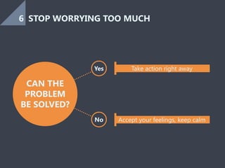 CAN THE
PROBLEM
BE SOLVED?
Yes
No
Take action right away
Accept your feelings, keep calm
STOP WORRYING TOO MUCH6
 