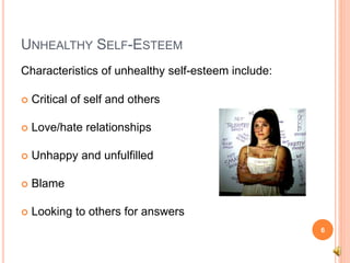 UNHEALTHY SELF-ESTEEM
Characteristics of unhealthy self-esteem include:
 Critical of self and others
 Love/hate relationships
 Unhappy and unfulfilled
 Blame
 Looking to others for answers
6
 