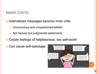 INNER CRITIC
 Internalized messages become inner critic
 Unconscious and unquestioned beliefs
 Not factual, but judgmental statements
 Create feelings of helplessness, low self-worth
 Can cause self-sabotage
9
 