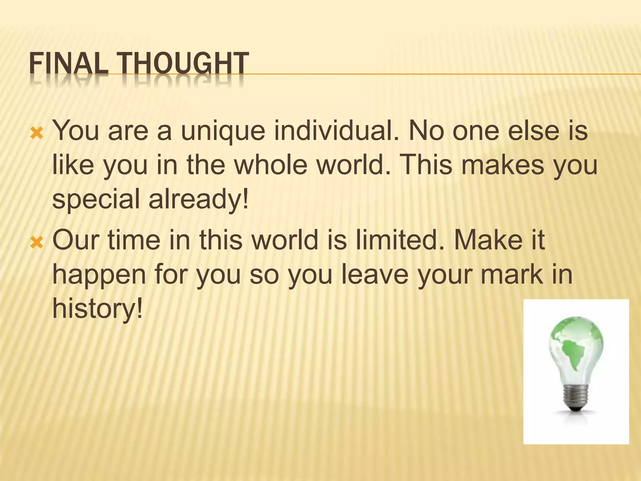FINAL THOUGHT
 You are a unique individual. No one else is
like you in the whole world. This makes you
special already!
 Our time in this world is limited. Make it
happen for you so you leave your mark in
history!
 