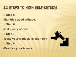 12 STEPS TO HIGH SELF-ESTEEM
 Step 5
-Exhibit a good attitude.
 Step 6
-Get plenty of rest.
 Step 7
-Make your work skills your own
 Step 8
-Practice your talents
 
