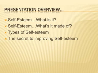 PRESENTATION OVERVIEW…
 Self-Esteem…What is it?
 Self-Esteem…What’s it made of?
 Types of Self-esteem
 The secret to improving Self-esteem
 