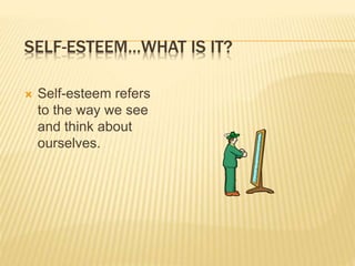 SELF-ESTEEM…WHAT IS IT?
 Self-esteem refers
to the way we see
and think about
ourselves.
 