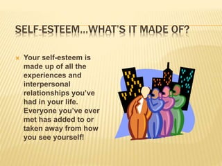 SELF-ESTEEM…WHAT’S IT MADE OF?
 Your self-esteem is
made up of all the
experiences and
interpersonal
relationships you’ve
had in your life.
Everyone you’ve ever
met has added to or
taken away from how
you see yourself!
 