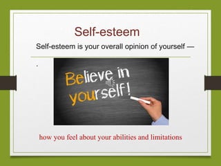 Self-esteem
Self-esteem is your overall opinion of yourself —
.
how you feel about your abilities and limitations
 