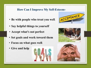 How Can I Improve My Self-Esteem?
• Be with people who treat you well.
• Say helpful things to yourself
• Accept what's not perfect
• Set goals and work toward them
• Focus on what goes well.
• Give and help
 