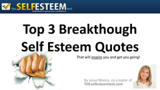 Top 3 Breakthough
Self Esteem Quotes
        That will inspire you and get you going!




            By Jesse Moore, co-creator of
            THEselfesteemtest.com
 