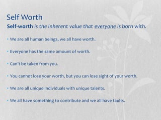Self WorthSelf-worthis the inherent value that everyone is born with.  We are all human beings, we all have worth.