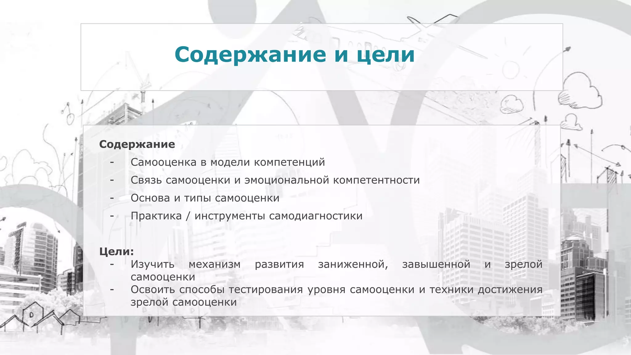 Содержание
- Самооценка в модели компетенций
- Связь самооценки и эмоциональной компетентности
- Основа и типы самооценки
- Практика / инструменты самодиагностики
Цели:
- Изучить механизм развития заниженной, завышенной и зрелой
самооценки
- Освоить способы тестирования уровня самооценки и техники достижения
зрелой самооценки
Содержание и цели
 