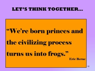 LET’S THINK TOGETHER… “ We’re born princes and the civilizing process turns us into frogs.”  Eric Berne 