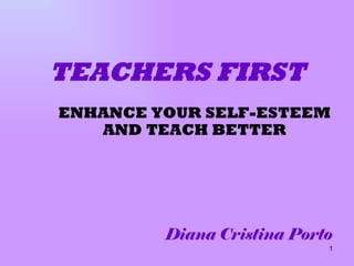 ENHANCE YOUR SELF-ESTEEM AND TEACH BETTER Diana Cristina Porto TEACHERS FIRST 