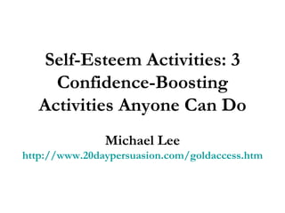 Self-Esteem Activities: 3 Confidence-Boosting Activities Anyone Can Do Michael Lee http://www.20daypersuasion.com/goldaccess.htm 