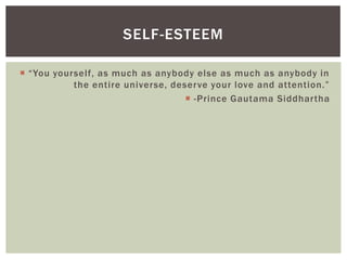 SELF-ESTEEM

 “You yourself, as much as anybody else as much as anybody in
           the entire universe, deserve your love and attention.”
                                    -Prince Gautama Siddhartha
 