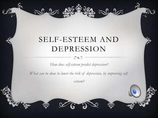 SELF-ESTEEM AND 
DEPRESSION 
How does self-esteem predict depression? 
What can be done to lower the risk of depression, by improving self-esteem? 
 