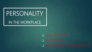 PERSONALITY
IN THE WORKPLACE
 SELF ESTEEM
 ATTITUDE
 EMOTIONAL INTELLIGENCE
 