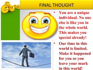 FINAL THOUGHT
• You are a unique
individual. No one
else is like you in
the whole world.
This makes you
special already!
• Our time in this
world is limited.
Make it happened
for you so you
leave your mark
in this world!
 