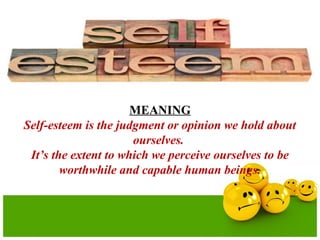 MEANING
Self-esteem is the judgment or opinion we hold about
ourselves.
It’s the extent to which we perceive ourselves to be
worthwhile and capable human beings.
 