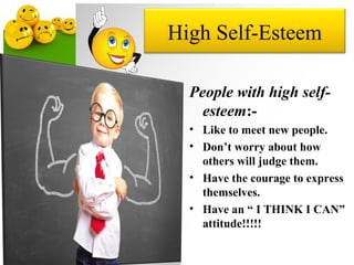 High Self-Esteem
People with high self-
esteem:-
• Like to meet new people.
• Don’t worry about how
others will judge them.
• Have the courage to express
themselves.
• Have an “ I THINK I CAN”
attitude!!!!!
 