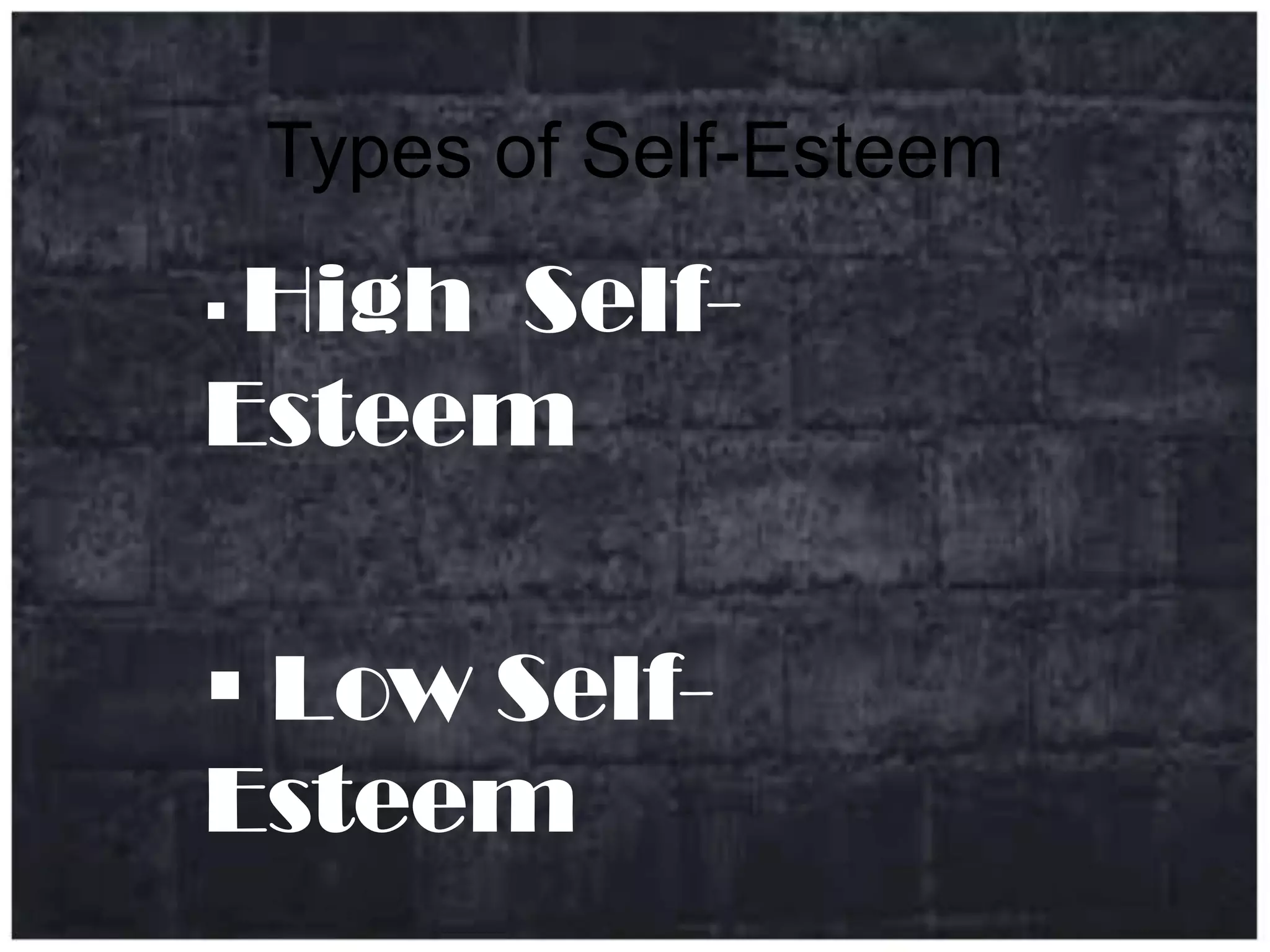 Types of Self-Esteem
High Self-
Esteem
Low Self-
Esteem