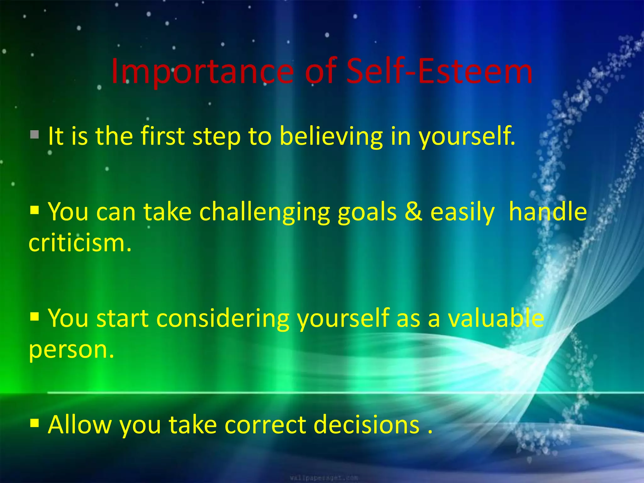 Importance of Self-Esteem
It is the first step to believing in yourself.
You can take challenging goals & easily handle
criticism.
You start considering yourself as a valuable
person.
Allow you take correct decisions .