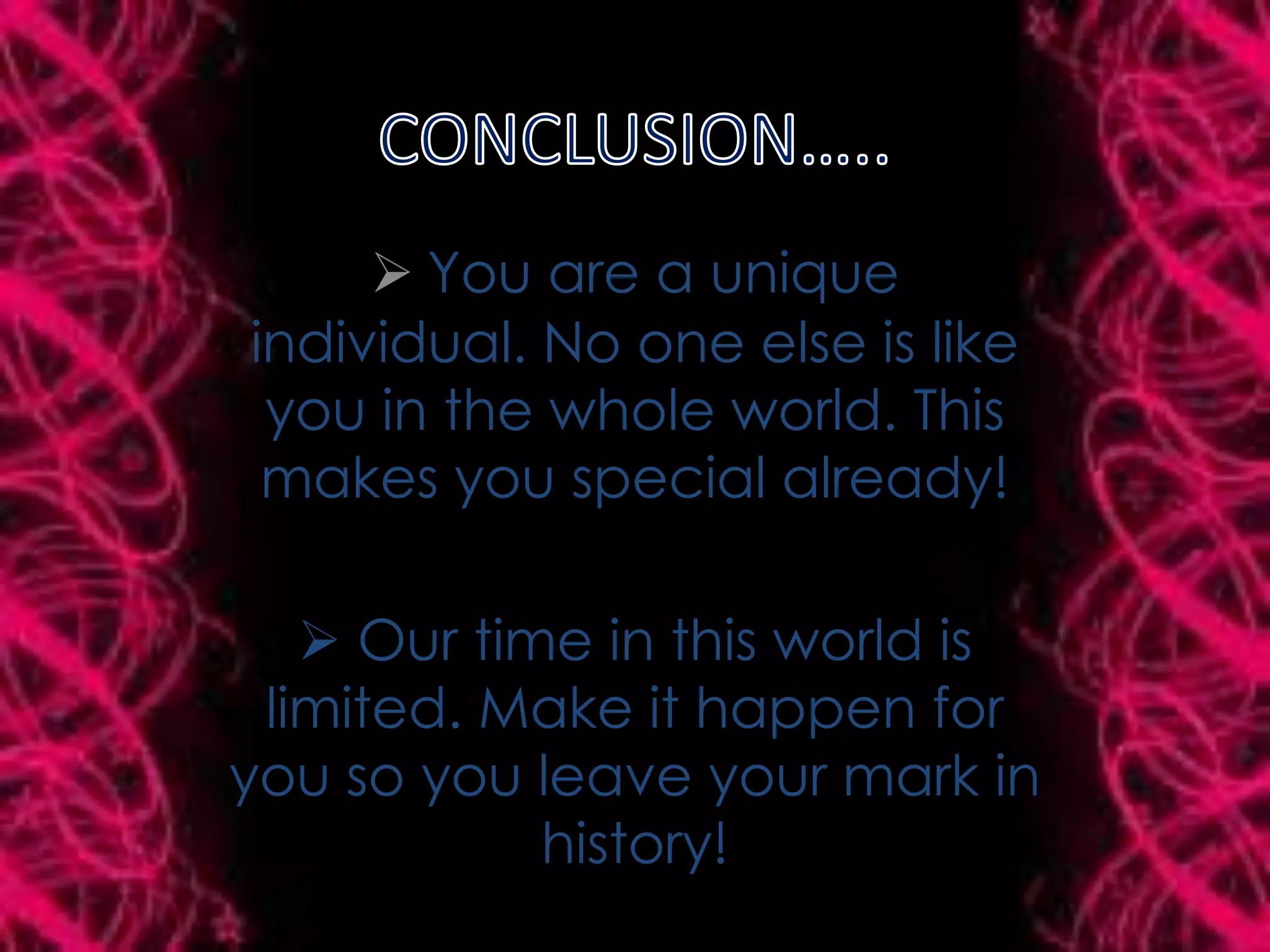  You are a unique
individual. No one else is like
you in the whole world. This
makes you special already!
Our time in this world is
limited. Make it happen for
you so you leave your mark in
history!