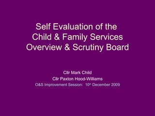 Self Evaluation of the  Child & Family Services Overview & Scrutiny Board Cllr Mark Child Cllr Paxton Hood-Williams O&S Improvement Session:  10 th  December 2009 